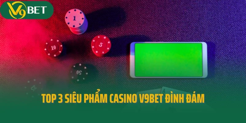 Top 3 siêu phẩm Casino V9bet đình đám 