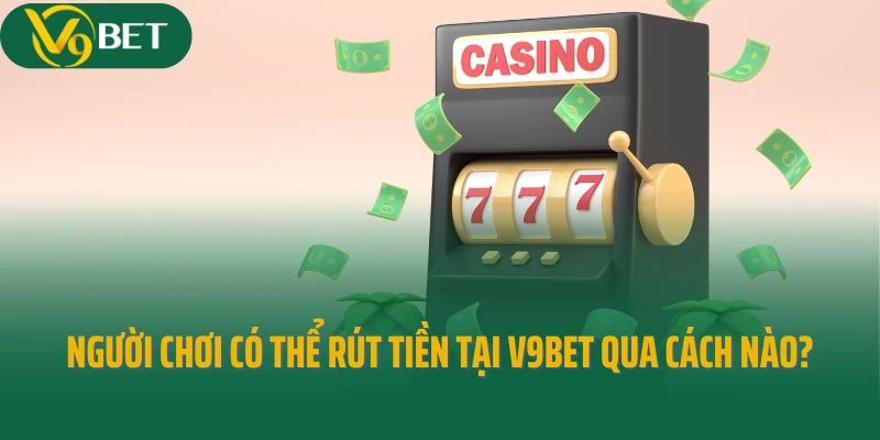 Người chơi có thể rút tiền tại V9bet qua cách nào?