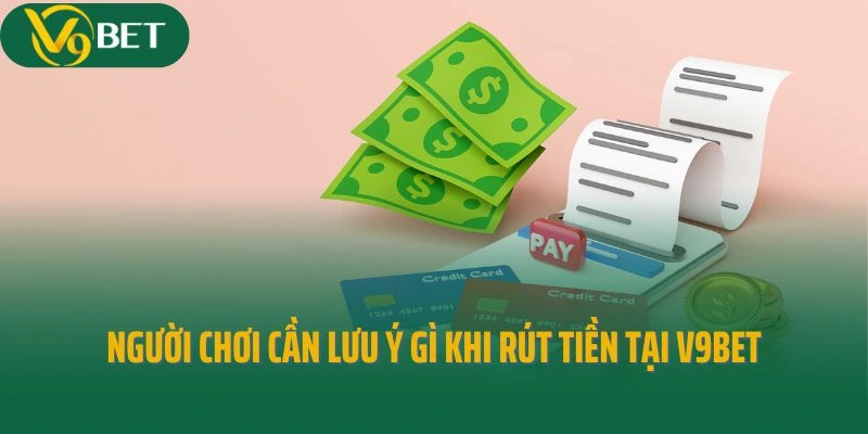Người chơi cần lưu ý gì khi rút tiền tại V9bet